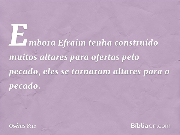 "Embora Efraim tenha construído
muitos altares para ofertas pelo pecado,
eles se tornaram altares para o pecado. -- Oséias 8:11