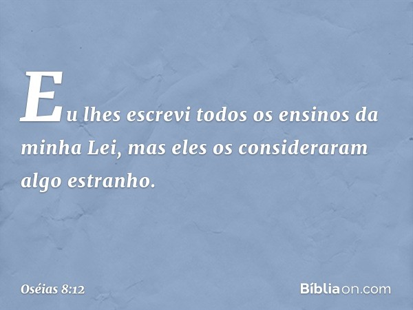 Eu lhes escrevi
todos os ensinos da minha Lei,
mas eles os consideraram algo estranho. -- Oséias 8:12