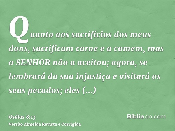 Quanto aos sacrifícios dos meus dons, sacrificam carne e a comem, mas o SENHOR não a aceitou; agora, se lembrará da sua injustiça e visitará os seus pecados; el