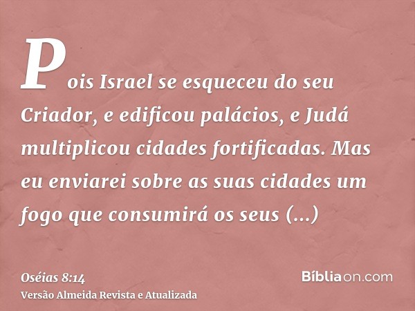 Pois Israel se esqueceu do seu Criador, e edificou palácios, e Judá multiplicou cidades fortificadas. Mas eu enviarei sobre as suas cidades um fogo que consumir