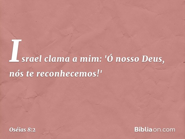 Israel clama a mim:
'Ó nosso Deus, nós te reconhecemos!' -- Oséias 8:2