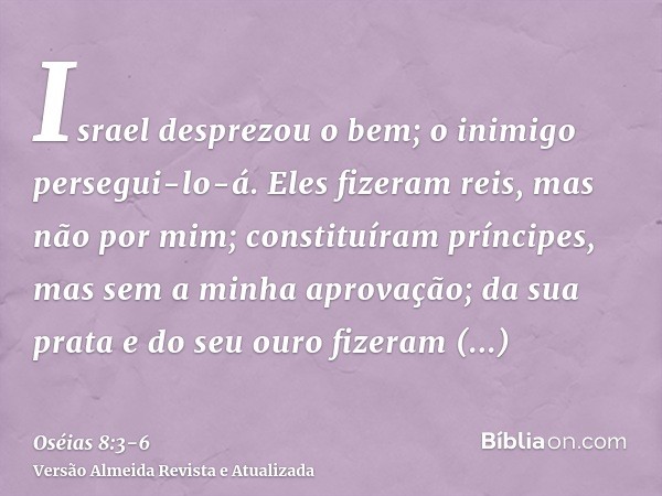 Israel desprezou o bem; o inimigo persegui-lo-á.Eles fizeram reis, mas não por mim; constituíram príncipes, mas sem a minha aprovação; da sua prata e do seu our