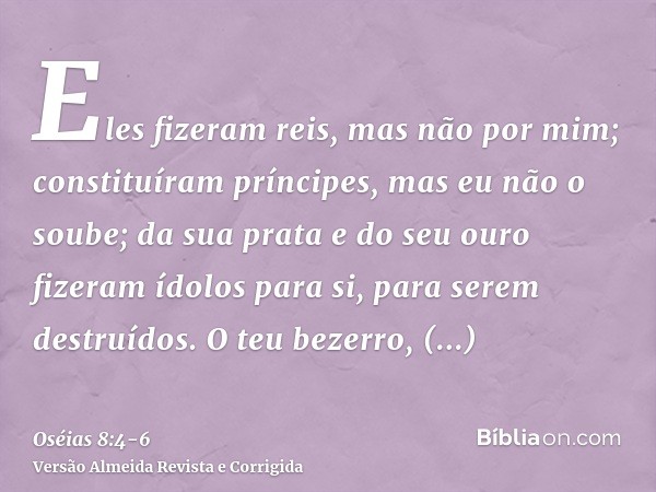 Eles fizeram reis, mas não por mim; constituíram príncipes, mas eu não o soube; da sua prata e do seu ouro fizeram ídolos para si, para serem destruídos.O teu b