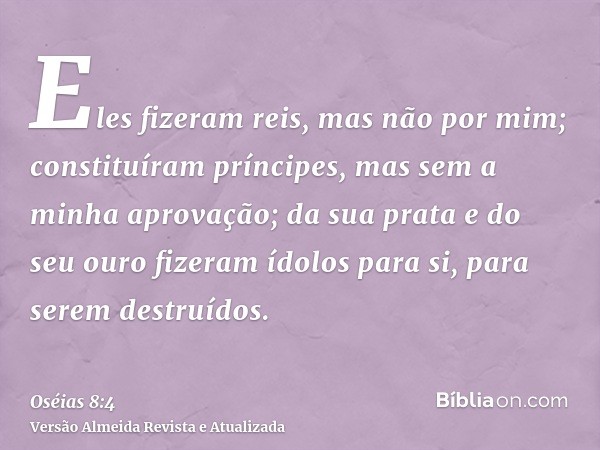 Eles fizeram reis, mas não por mim; constituíram príncipes, mas sem a minha aprovação; da sua prata e do seu ouro fizeram ídolos para si, para serem destruídos.