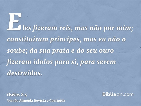 Eles fizeram reis, mas não por mim; constituíram príncipes, mas eu não o soube; da sua prata e do seu ouro fizeram ídolos para si, para serem destruídos.