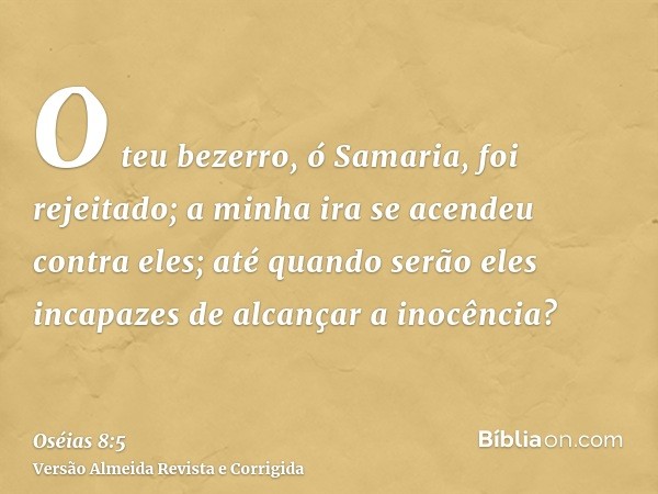 O teu bezerro, ó Samaria, foi rejeitado; a minha ira se acendeu contra eles; até quando serão eles incapazes de alcançar a inocência?