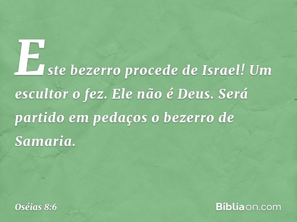 Este bezerro procede de Israel!
Um escultor o fez.
Ele não é Deus.
Será partido em pedaços
o bezerro de Samaria. -- Oséias 8:6