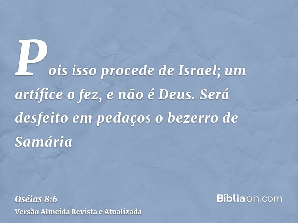 Pois isso procede de Israel; um artífice o fez, e não é Deus. Será desfeito em pedaços o bezerro de Samária