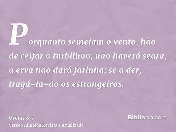 Porquanto semeiam o vento, hão de ceifar o turbilhão; não haverá seara, a erva não dará farinha; se a der, tragá-la-ão os estrangeiros.