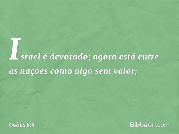 Israel é devorado;
agora está entre as nações
como algo sem valor; -- Oséias 8:8