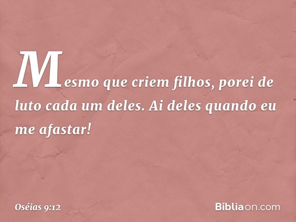 Mesmo que criem filhos,
porei de luto cada um deles.
Ai deles quando eu me afastar! -- Oséias 9:12