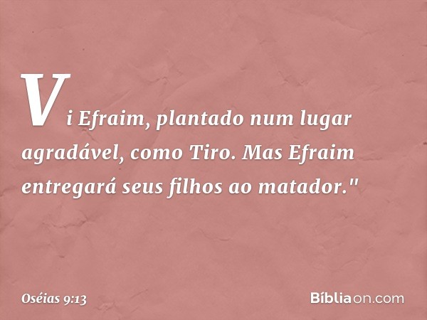 Vi Efraim,
plantado num lugar agradável,
como Tiro.
Mas Efraim entregará
seus filhos ao matador." -- Oséias 9:13