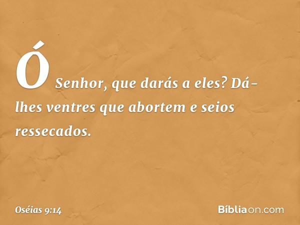 Ó Senhor, que darás a eles?
Dá-lhes ventres que abortem
e seios ressecados. -- Oséias 9:14