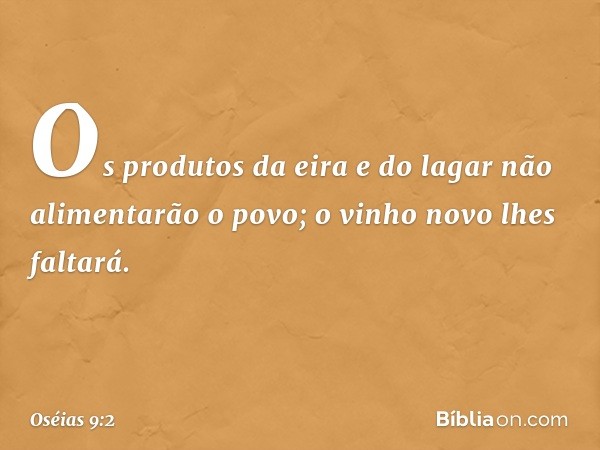 Os produtos da eira e do lagar
não alimentarão o povo;
o vinho novo lhes faltará. -- Oséias 9:2