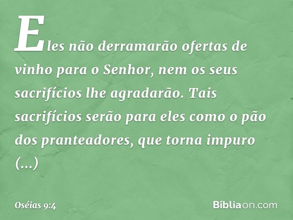 Eles não derramarão ofertas de vinho
para o Senhor,
nem os seus sacrifícios lhe agradarão.
Tais sacrifícios serão para eles
como o pão dos pranteadores,
que tor