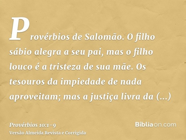 Provérbios de Salomão. O filho sábio alegra a seu pai, mas o filho louco é a tristeza de sua mãe.Os tesouros da impiedade de nada aproveitam; mas a justiça livr