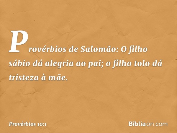 Provérbios de Salomão:
O filho sábio dá alegria ao pai;
o filho tolo dá tristeza à mãe. -- Provérbios 10:1