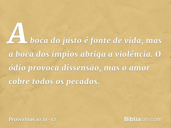 A boca do justo é fonte de vida,
mas a boca dos ímpios abriga a violência. O ódio provoca dissensão,
mas o amor cobre todos os pecados. -- Provérbios 10:11-12