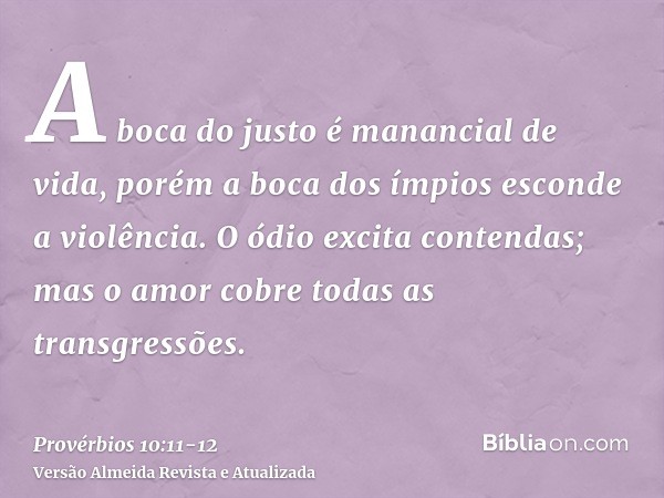 A boca do justo é manancial de vida, porém a boca dos ímpios esconde a violência.O ódio excita contendas; mas o amor cobre todas as transgressões.