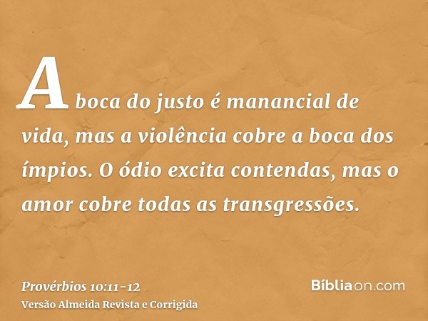 A boca do justo é manancial de vida, mas a violência cobre a boca dos ímpios.O ódio excita contendas, mas o amor cobre todas as transgressões.