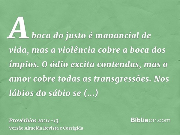 A boca do justo é manancial de vida, mas a violência cobre a boca dos ímpios.O ódio excita contendas, mas o amor cobre todas as transgressões.Nos lábios do sábi