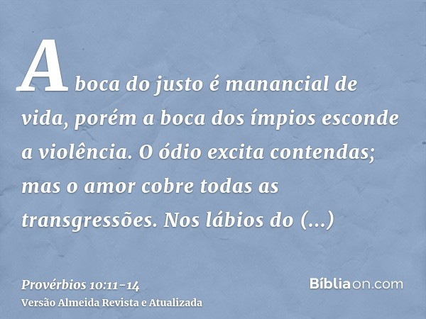 A boca do justo é manancial de vida, porém a boca dos ímpios esconde a violência.O ódio excita contendas; mas o amor cobre todas as transgressões.Nos lábios do 