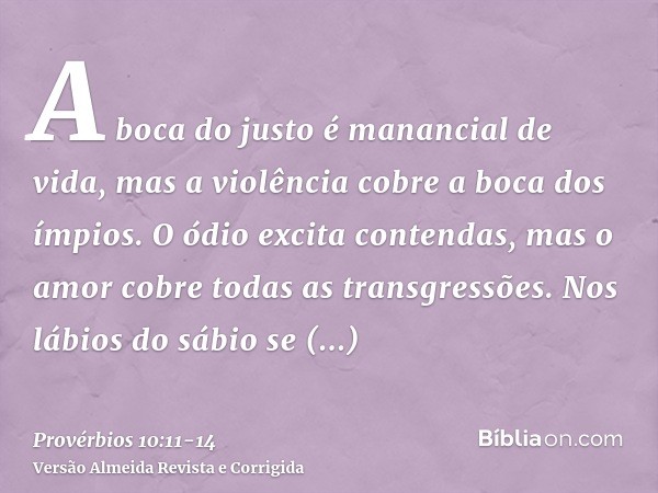 A boca do justo é manancial de vida, mas a violência cobre a boca dos ímpios.O ódio excita contendas, mas o amor cobre todas as transgressões.Nos lábios do sábi