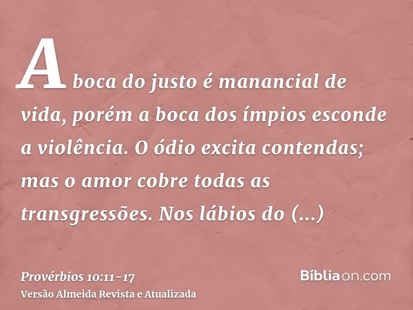 A boca do justo é manancial de vida, porém a boca dos ímpios esconde a violência.O ódio excita contendas; mas o amor cobre todas as transgressões.Nos lábios do 