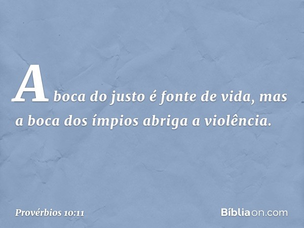 A boca do justo é fonte de vida,
mas a boca dos ímpios abriga a violência. -- Provérbios 10:11