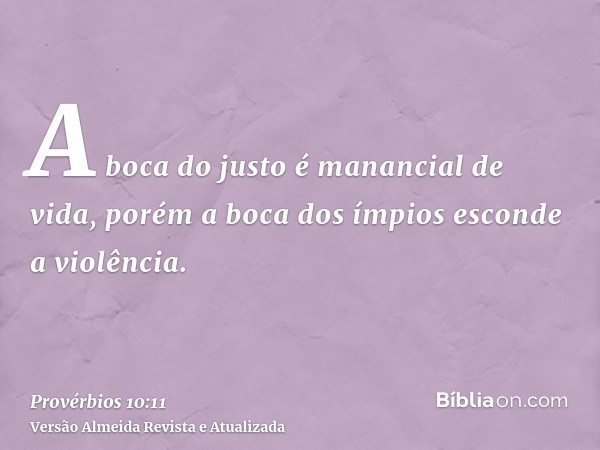 A boca do justo é manancial de vida, porém a boca dos ímpios esconde a violência.