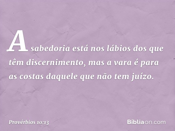 A sabedoria está nos lábios
dos que têm discernimento,
mas a vara é para as costas
daquele que não tem juízo. -- Provérbios 10:13