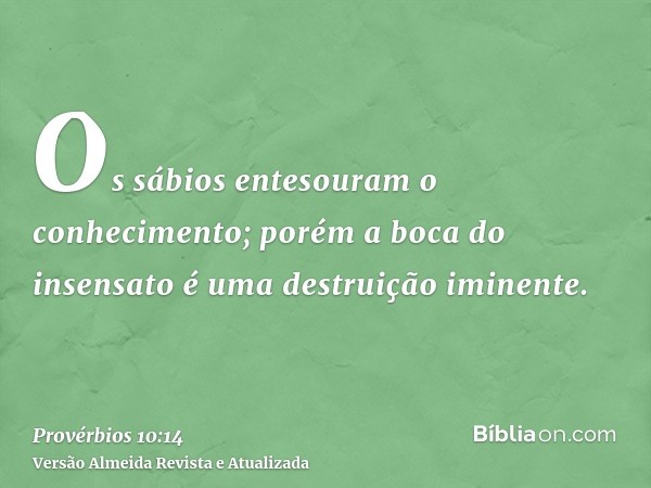 Os sábios entesouram o conhecimento; porém a boca do insensato é uma destruição iminente.