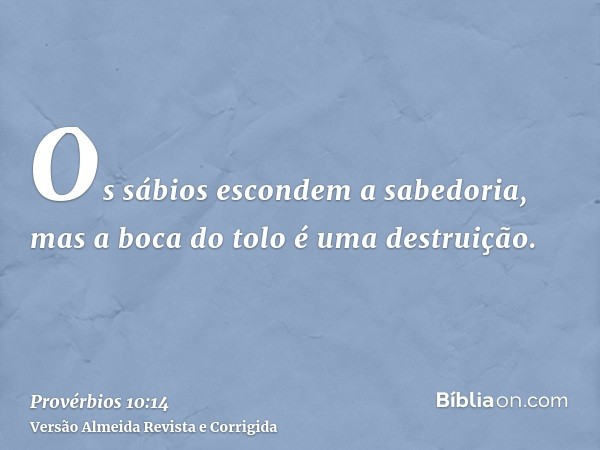 Os sábios escondem a sabedoria, mas a boca do tolo é uma destruição.