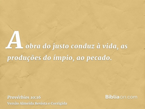 A obra do justo conduz à vida, as produções do ímpio, ao pecado.