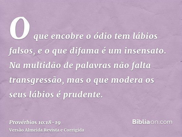 O que encobre o ódio tem lábios falsos, e o que difama é um insensato.Na multidão de palavras não falta transgressão, mas o que modera os seus lábios é prudente