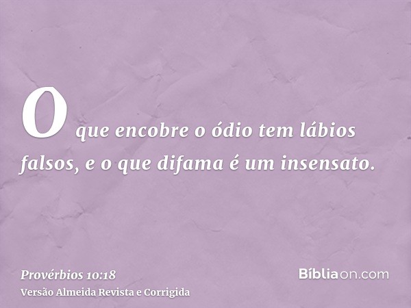 O que encobre o ódio tem lábios falsos, e o que difama é um insensato.
