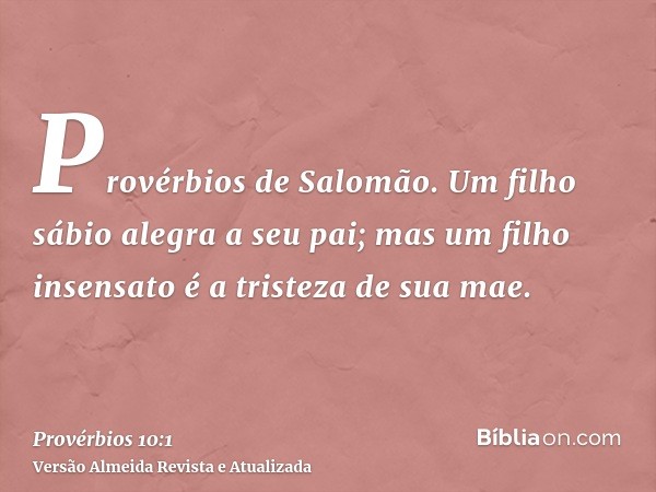 Provérbios de Salomão. Um filho sábio alegra a seu pai; mas um filho insensato é a tristeza de sua mae.