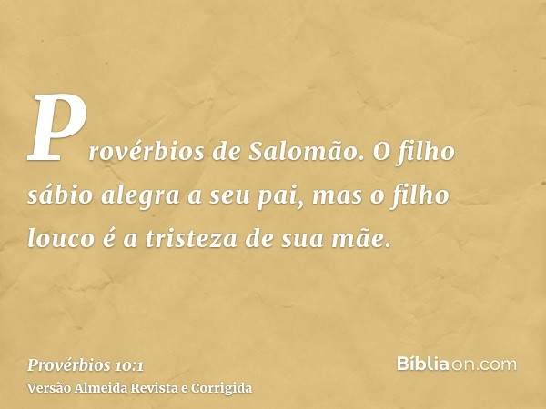 Provérbios de Salomão. O filho sábio alegra a seu pai, mas o filho louco é a tristeza de sua mãe.