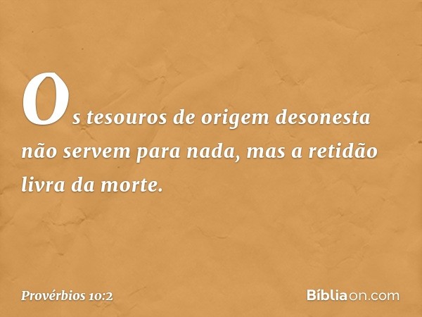 Os tesouros de origem desonesta
não servem para nada,
mas a retidão livra da morte. -- Provérbios 10:2