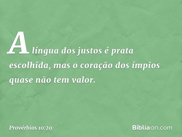 A língua dos justos é prata escolhida,
mas o coração dos ímpios
quase não tem valor. -- Provérbios 10:20