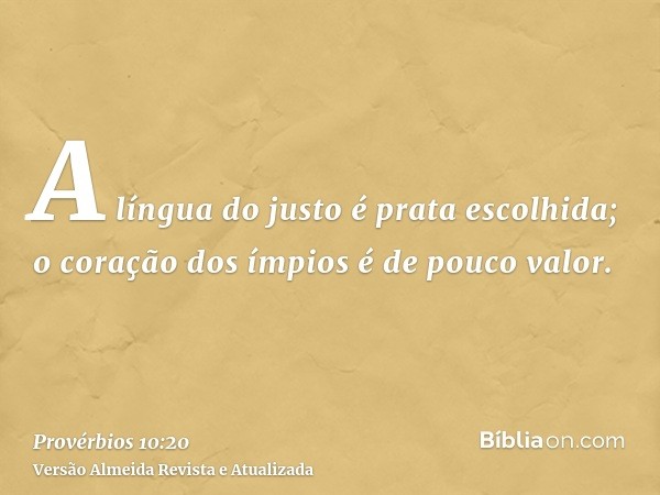 A língua do justo é prata escolhida; o coração dos ímpios é de pouco valor.