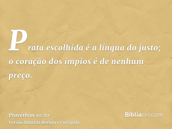Prata escolhida é a língua do justo; o coração dos ímpios é de nenhum preço.