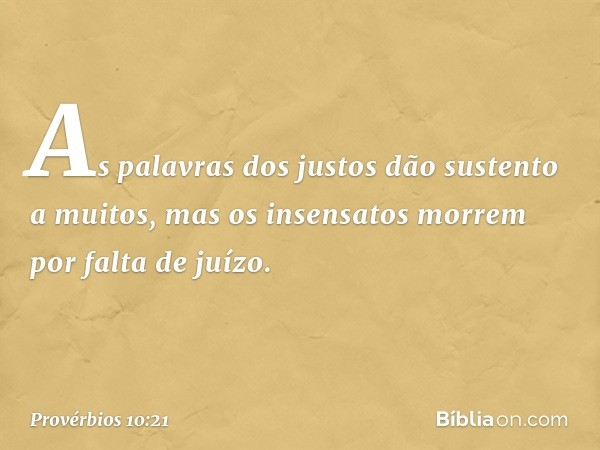 As palavras dos justos
dão sustento a muitos,
mas os insensatos morrem
por falta de juízo. -- Provérbios 10:21