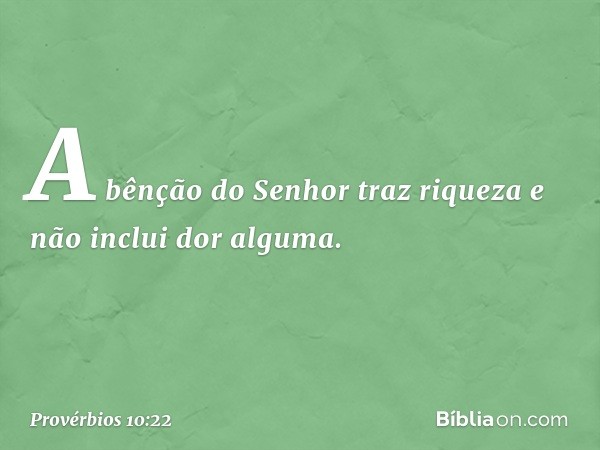 A bênção do Senhor traz riqueza
e não inclui dor alguma. -- Provérbios 10:22