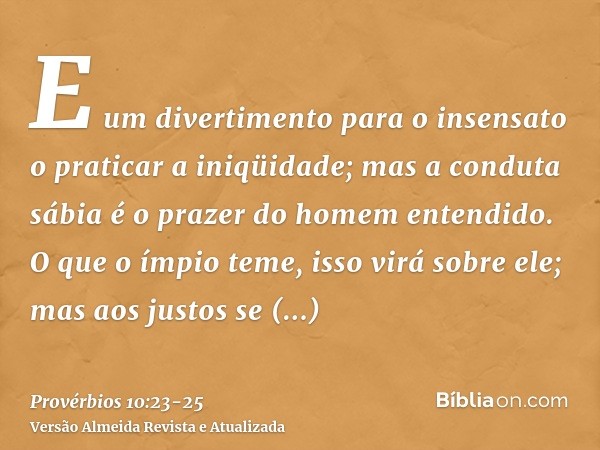 E um divertimento para o insensato o praticar a iniqüidade; mas a conduta sábia é o prazer do homem entendido.O que o ímpio teme, isso virá sobre ele; mas aos j