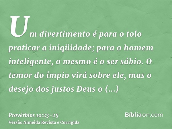 Um divertimento é para o tolo praticar a iniqüidade; para o homem inteligente, o mesmo é o ser sábio.O temor do ímpio virá sobre ele, mas o desejo dos justos De