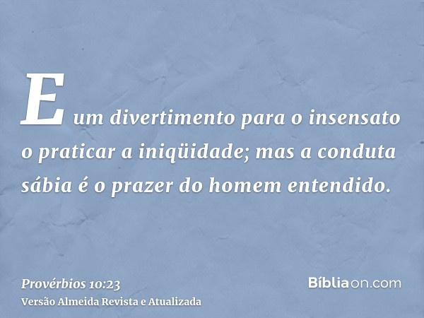 E um divertimento para o insensato o praticar a iniqüidade; mas a conduta sábia é o prazer do homem entendido.