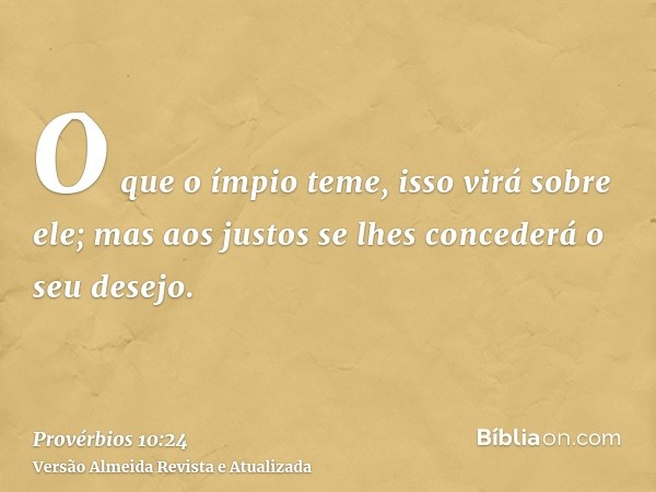 O que o ímpio teme, isso virá sobre ele; mas aos justos se lhes concederá o seu desejo.