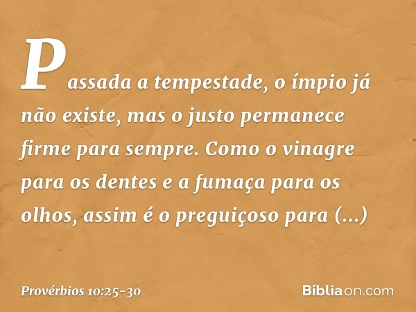 Passada a tempestade,
o ímpio já não existe,
mas o justo permanece firme para sempre. Como o vinagre para os dentes
e a fumaça para os olhos,
assim é o preguiço