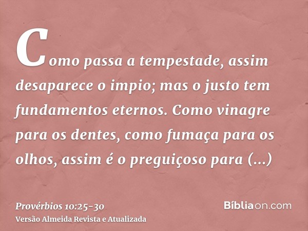 Como passa a tempestade, assim desaparece o impio; mas o justo tem fundamentos eternos.Como vinagre para os dentes, como fumaça para os olhos, assim é o preguiç